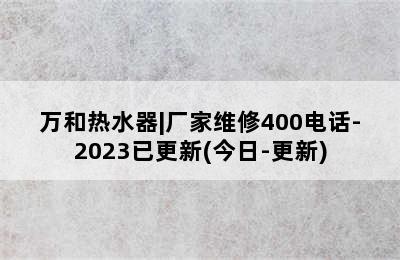 万和热水器|厂家维修400电话-2023已更新(今日-更新)